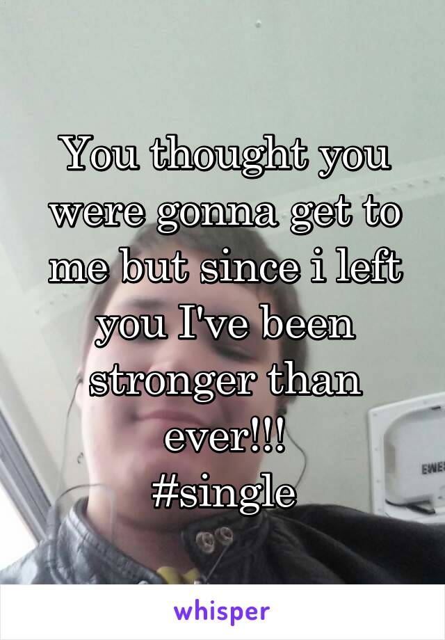 You thought you were gonna get to me but since i left you I've been stronger than ever!!!
#single
