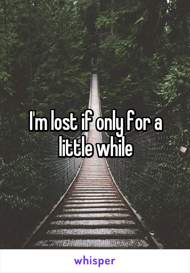 I'm lost if only for a little while