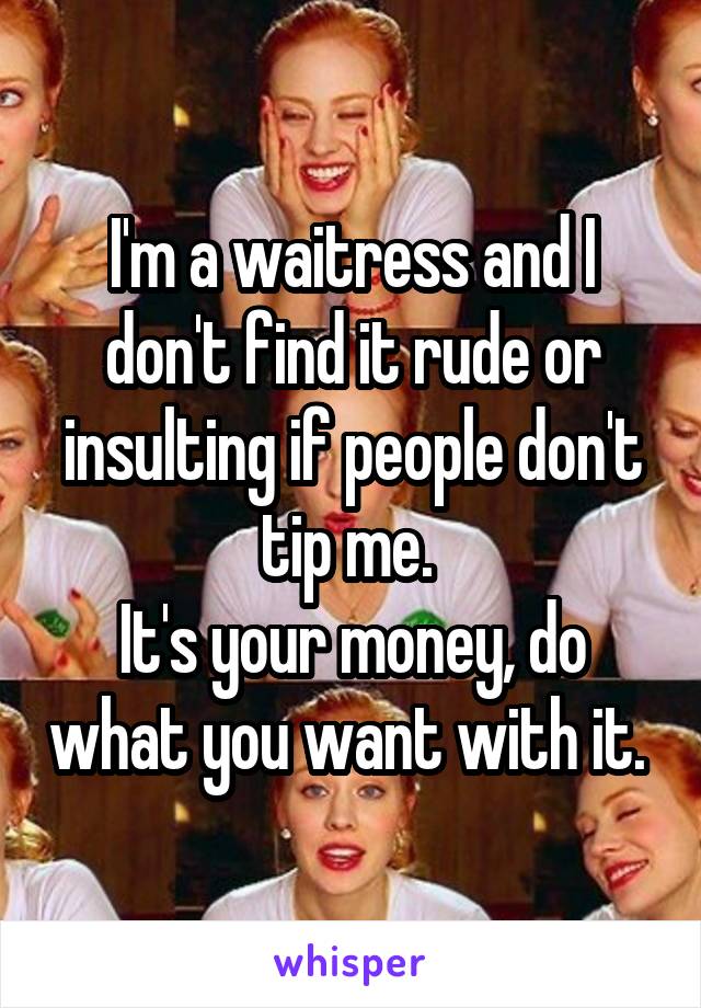 I'm a waitress and I don't find it rude or insulting if people don't tip me. 
It's your money, do what you want with it. 