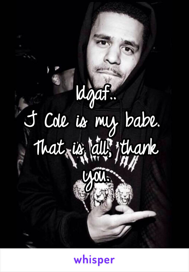 Idgaf..
J Cole is my babe. 
That is all, thank you.