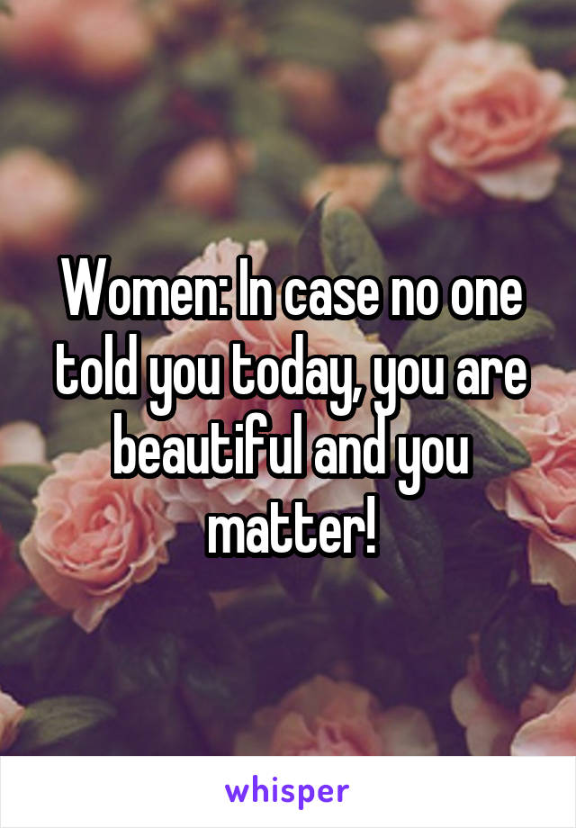 Women: In case no one told you today, you are beautiful and you matter!