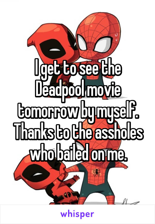 I get to see the Deadpool movie tomorrow by myself. Thanks to the assholes who bailed on me.