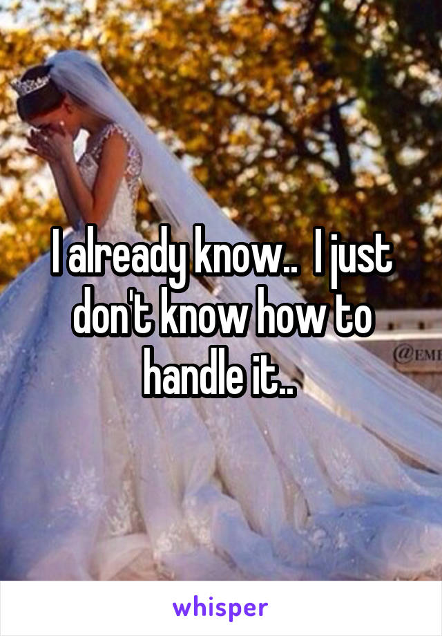 I already know..  I just don't know how to handle it.. 
