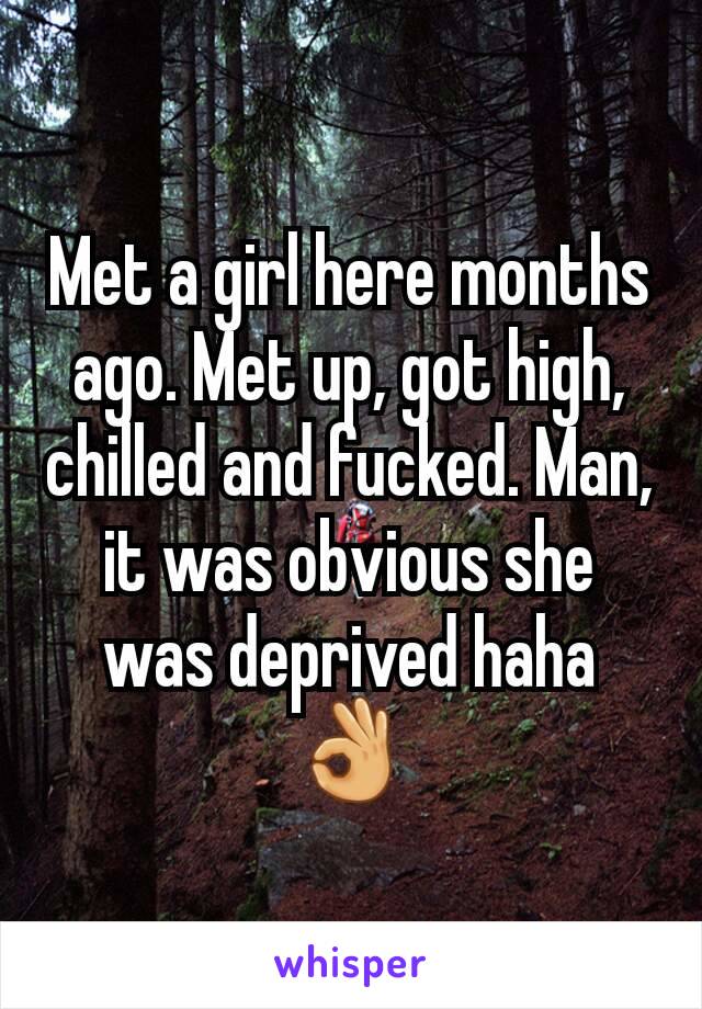 Met a girl here months ago. Met up, got high, chilled and fucked. Man, it was obvious she was deprived haha 👌