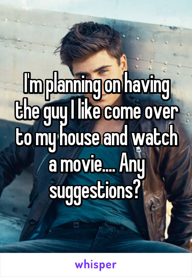 I'm planning on having the guy I like come over to my house and watch a movie.... Any suggestions? 
