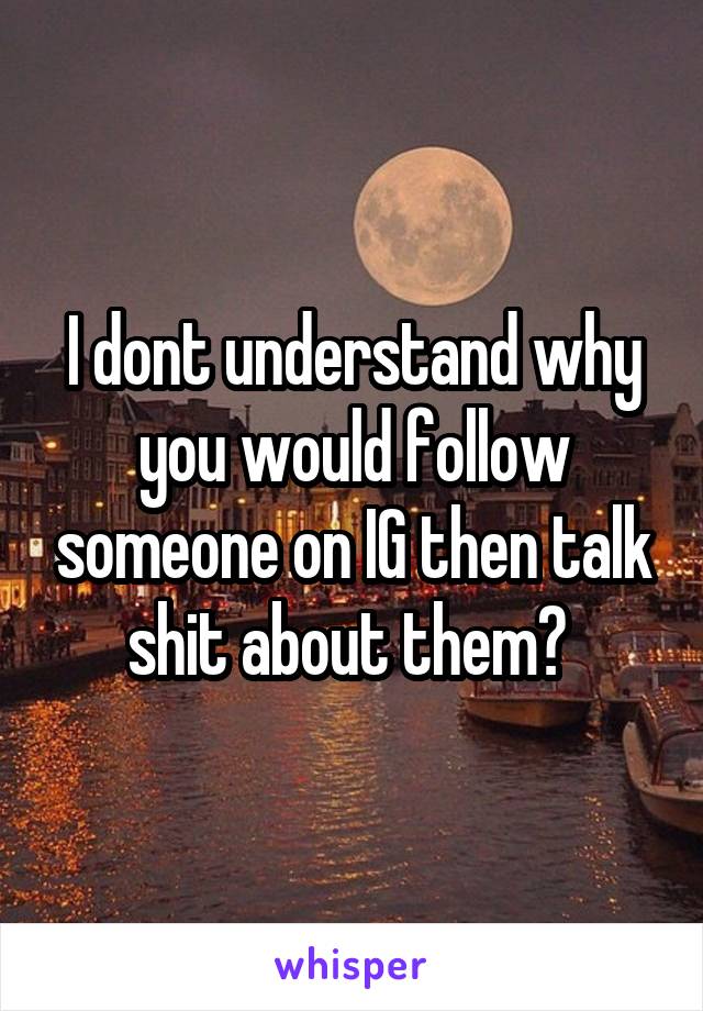 I dont understand why you would follow someone on IG then talk shit about them? 