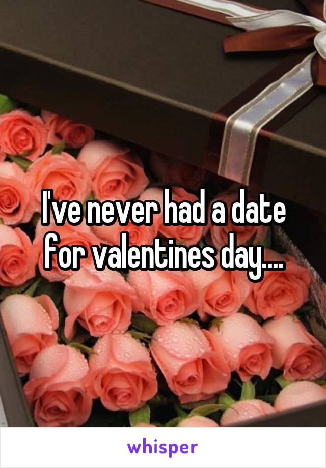 I've never had a date for valentines day....