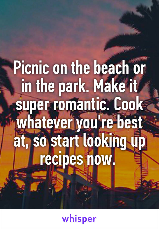 Picnic on the beach or in the park. Make it super romantic. Cook whatever you're best at, so start looking up recipes now. 