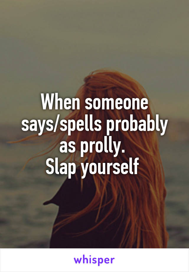 When someone says/spells probably as prolly. 
Slap yourself 