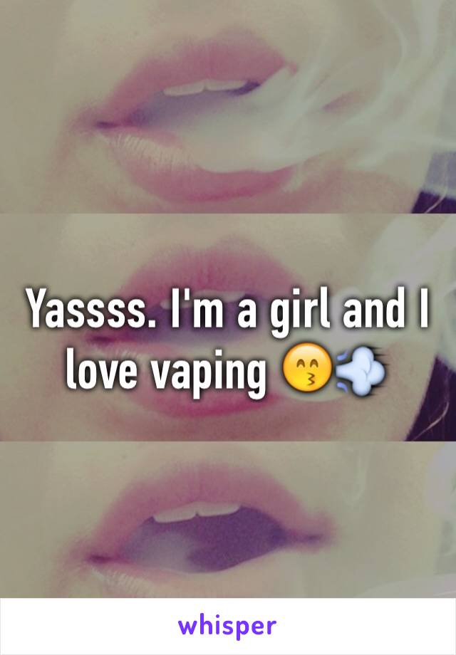 Yassss. I'm a girl and I love vaping 😙💨