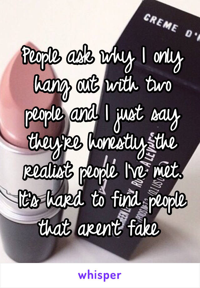 People ask why I only hang out with two people and I just say they're honestly the realist people I've met. It's hard to find people that aren't fake 