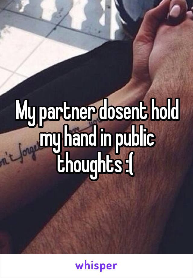 My partner dosent hold my hand in public thoughts :( 