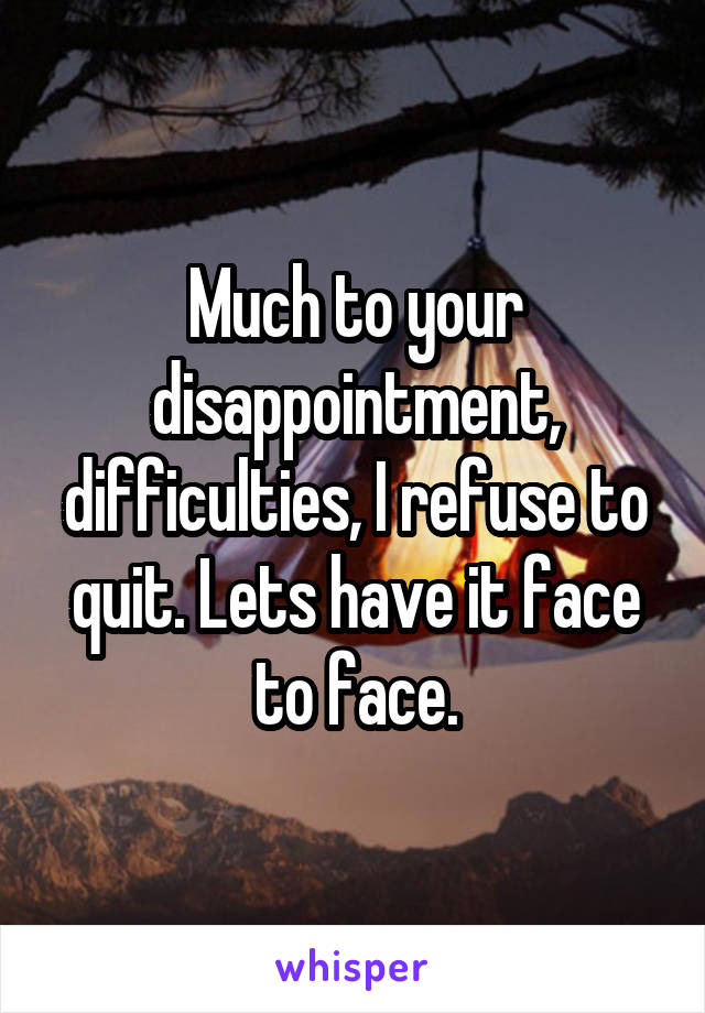 Much to your disappointment, difficulties, I refuse to quit. Lets have it face to face.
