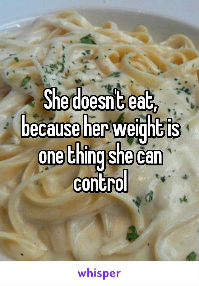She doesn't eat, because her weight is one thing she can control