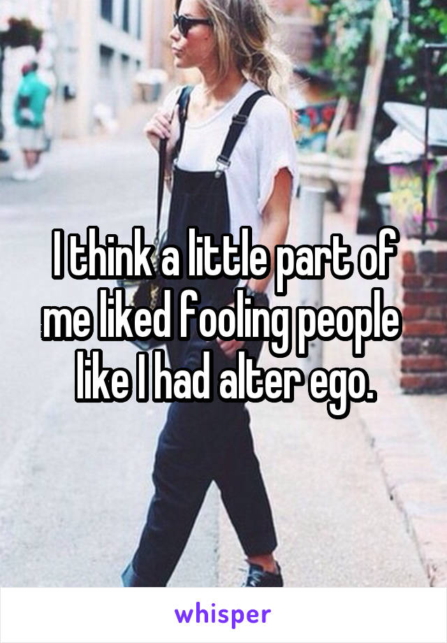 I think a little part of me liked fooling people  like I had alter ego.