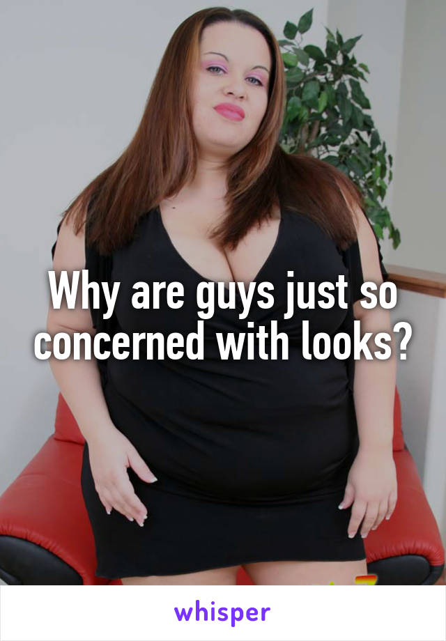 Why are guys just so concerned with looks?