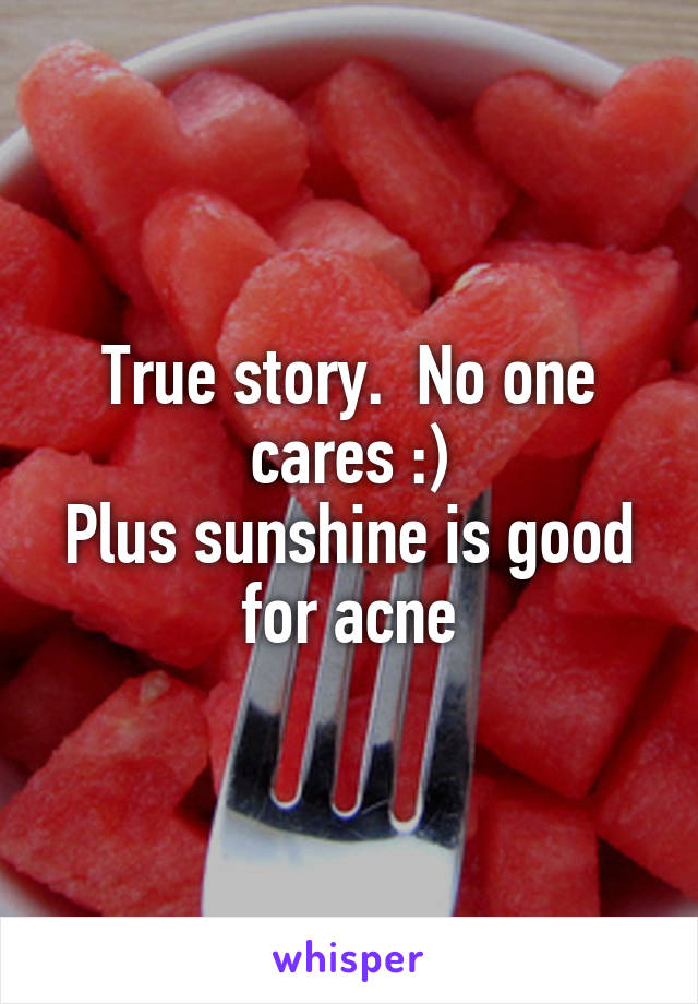 True story.  No one cares :)
Plus sunshine is good for acne