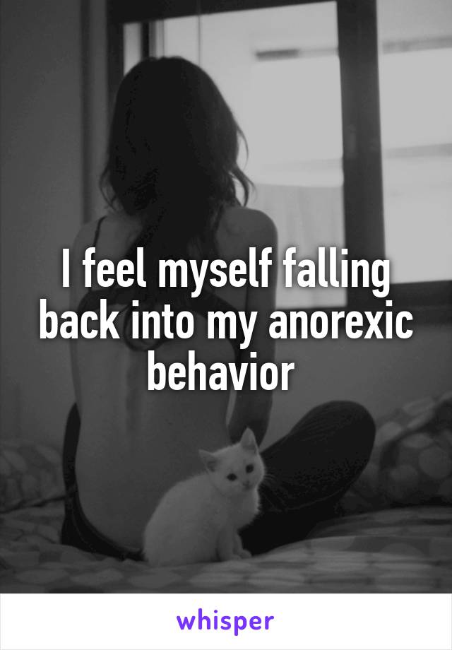 I feel myself falling back into my anorexic behavior 