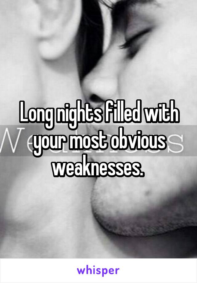 Long nights filled with your most obvious weaknesses. 