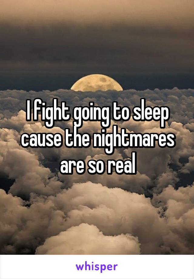 I fight going to sleep cause the nightmares are so real