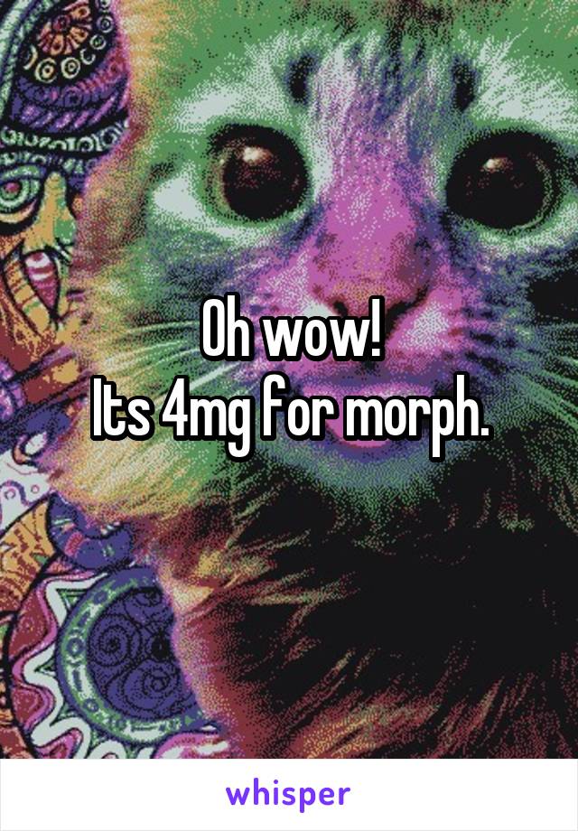Oh wow!
Its 4mg for morph.
