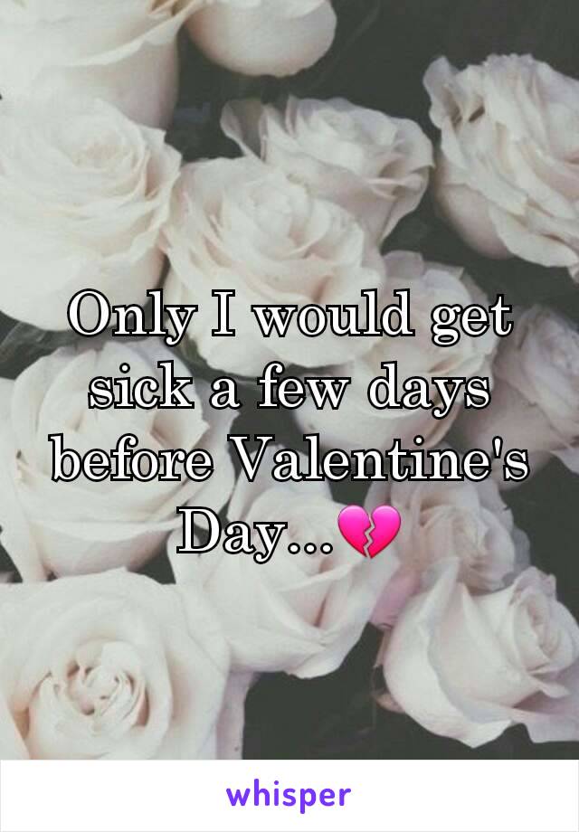 Only I would get sick a few days before Valentine's Day...💔
