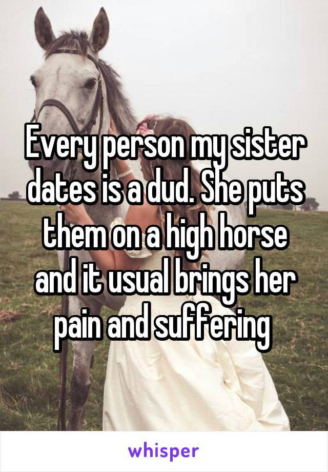 Every person my sister dates is a dud. She puts them on a high horse and it usual brings her pain and suffering 