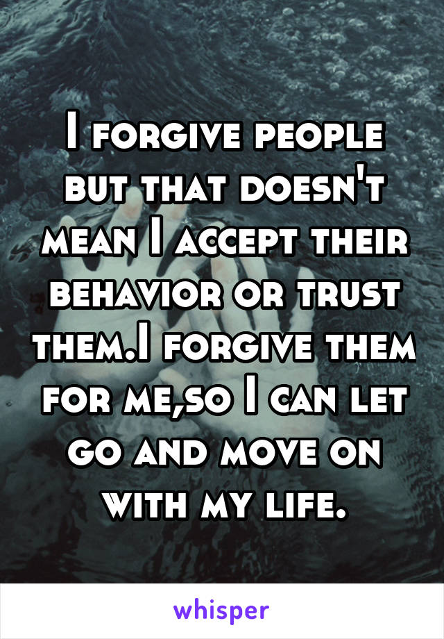 I forgive people but that doesn't mean I accept their behavior or trust them.I forgive them for me,so I can let go and move on with my life.