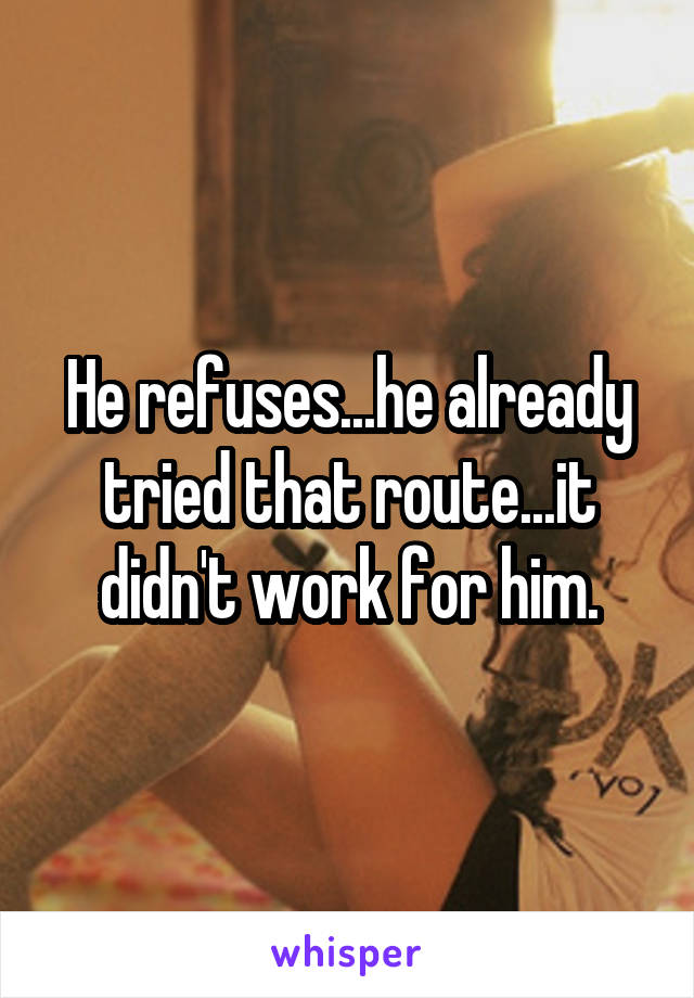 He refuses...he already tried that route...it didn't work for him.