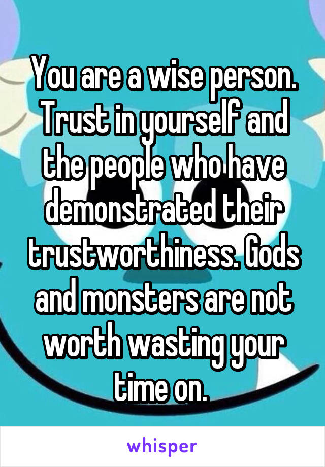 You are a wise person. Trust in yourself and the people who have demonstrated their trustworthiness. Gods and monsters are not worth wasting your time on. 