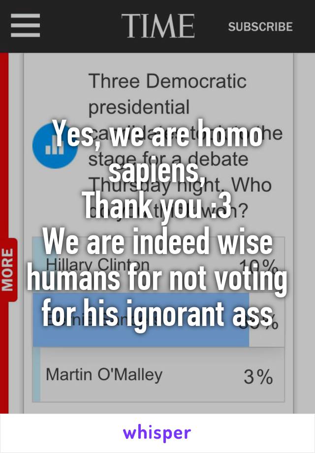 Yes, we are homo sapiens,
Thank you :3
We are indeed wise humans for not voting for his ignorant ass