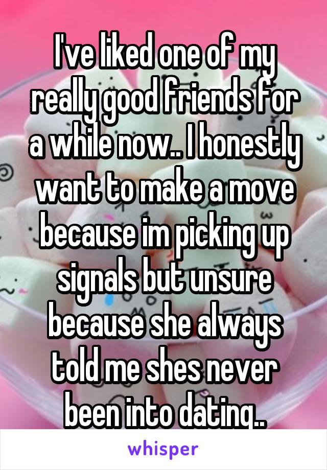 I've liked one of my really good friends for a while now.. I honestly want to make a move because im picking up signals but unsure because she always told me shes never been into dating..