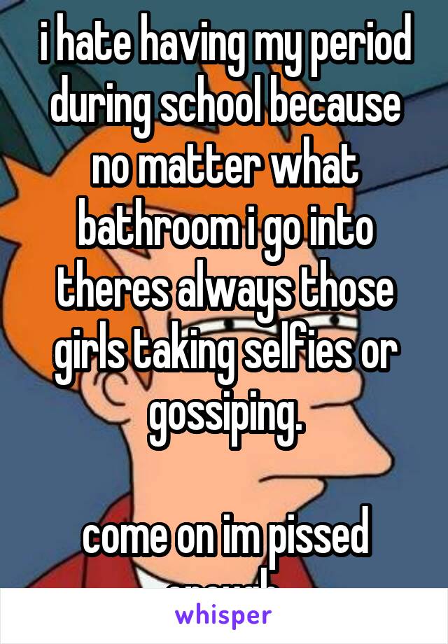 i hate having my period during school because no matter what bathroom i go into theres always those girls taking selfies or gossiping.

come on im pissed enough.