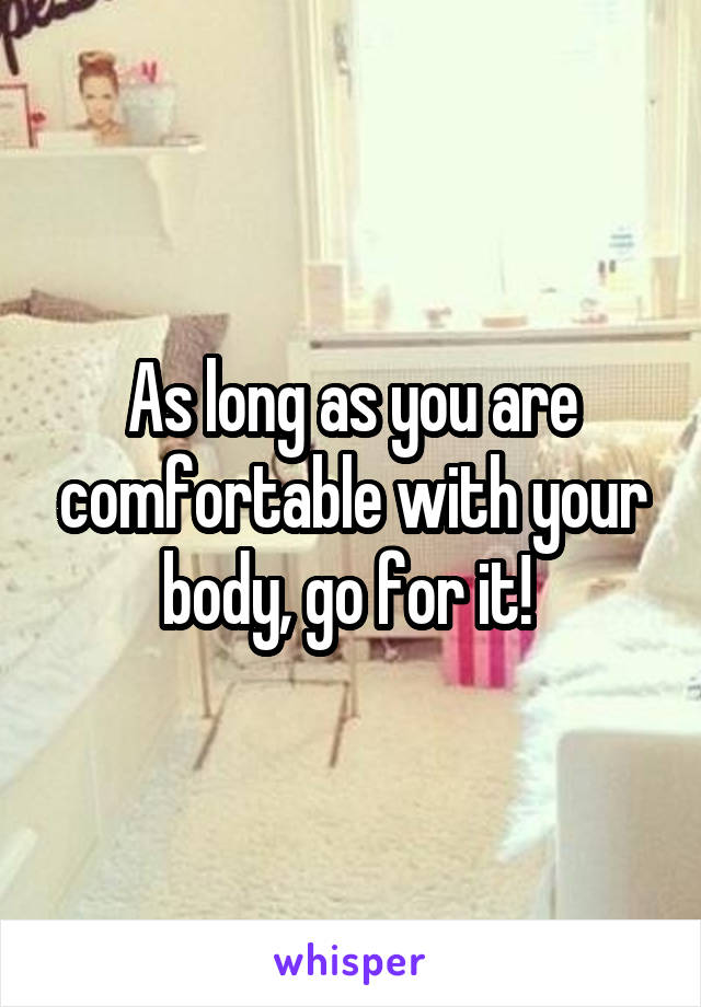 As long as you are comfortable with your body, go for it! 