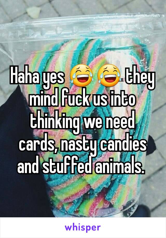 Haha yes 😂😂 they mind fuck us into thinking we need cards, nasty candies and stuffed animals. 
