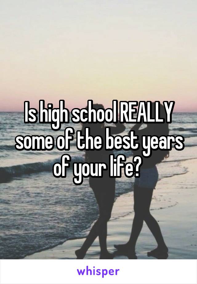 Is high school REALLY some of the best years of your life? 