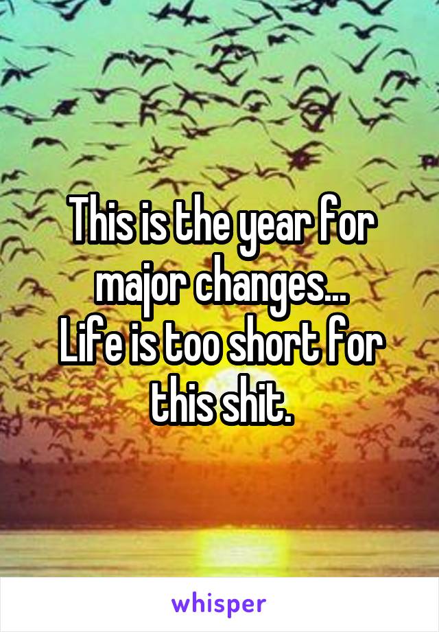 This is the year for major changes...
Life is too short for this shit.