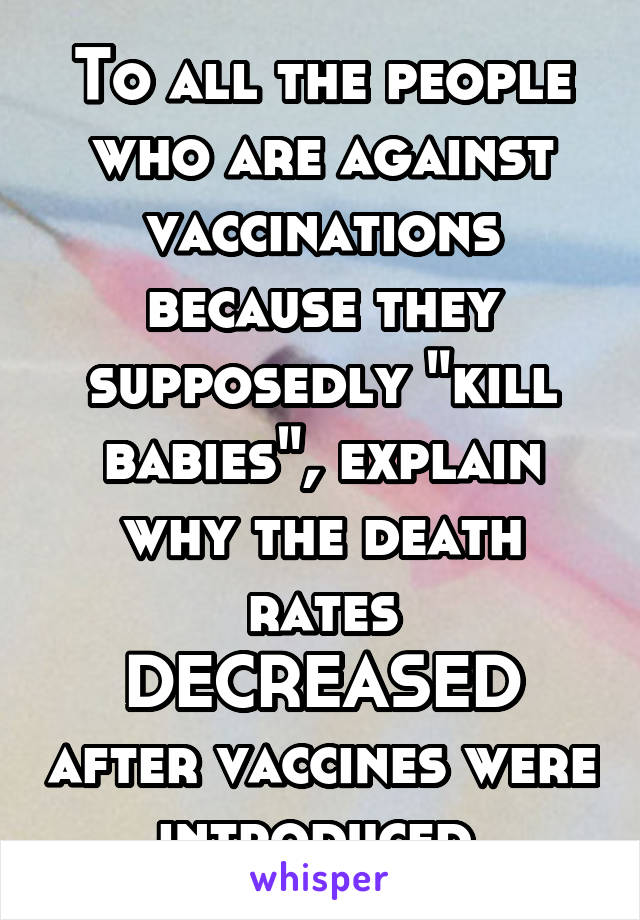 To all the people who are against vaccinations because they supposedly "kill babies", explain why the death rates DECREASED after vaccines were introduced.