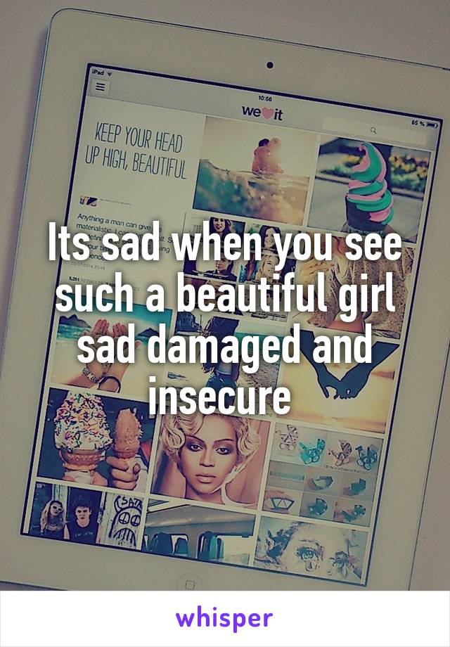 Its sad when you see such a beautiful girl sad damaged and insecure 