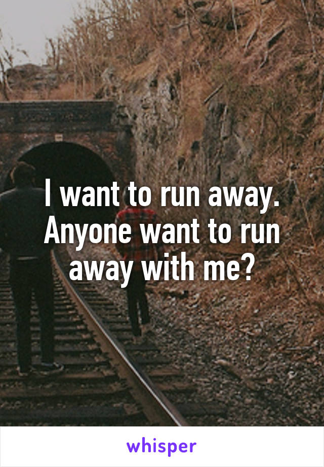 I want to run away.
Anyone want to run away with me?