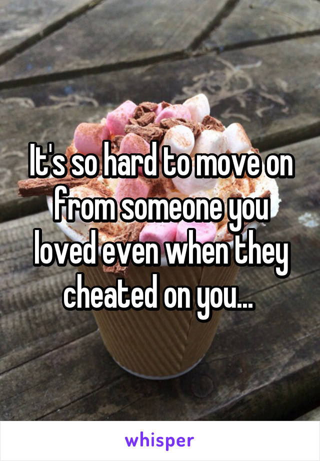 It's so hard to move on from someone you loved even when they cheated on you... 