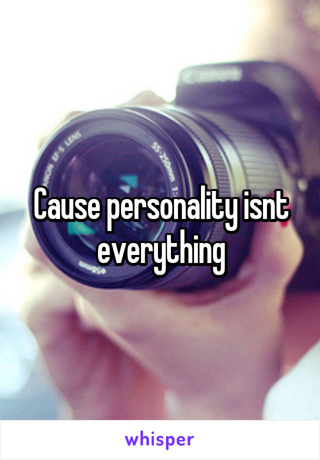 Cause personality isnt everything