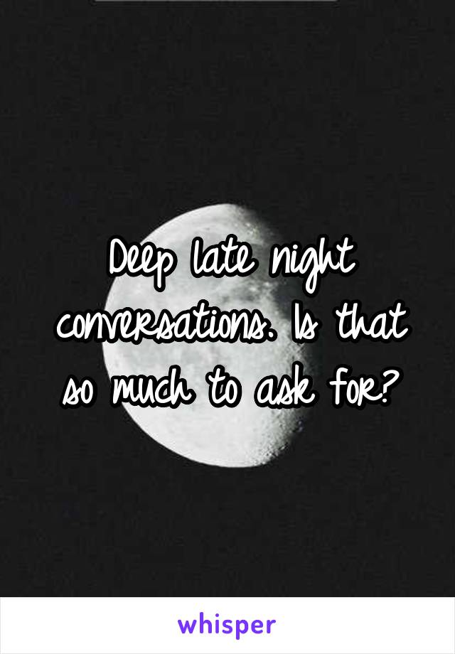Deep late night conversations. Is that so much to ask for?