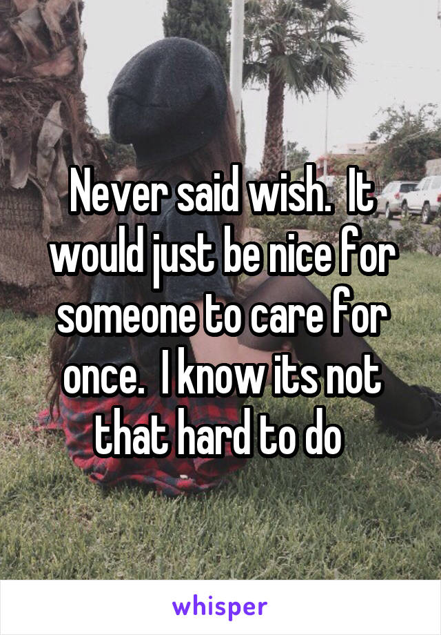Never said wish.  It would just be nice for someone to care for once.  I know its not that hard to do 