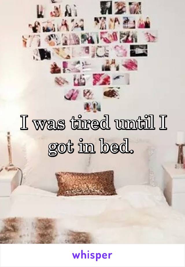I was tired until I got in bed. 