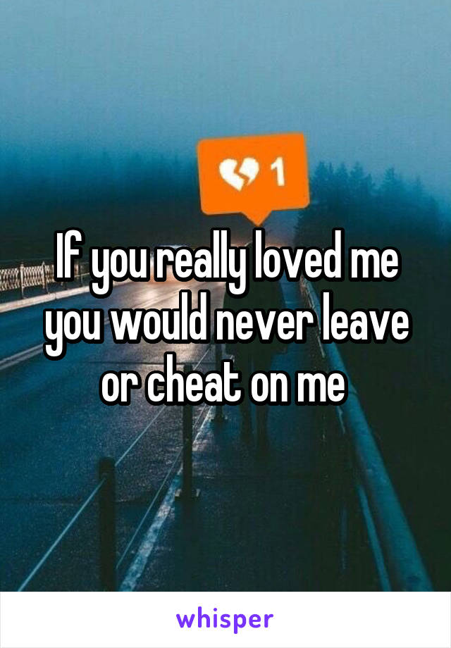 If you really loved me you would never leave or cheat on me 