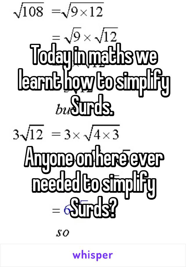 Today in maths we learnt how to simplify Surds. 

Anyone on here ever needed to simplify Surds?