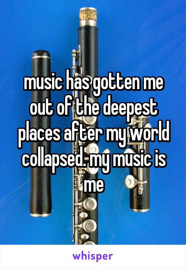 music has gotten me out of the deepest places after my world collapsed. my music is me