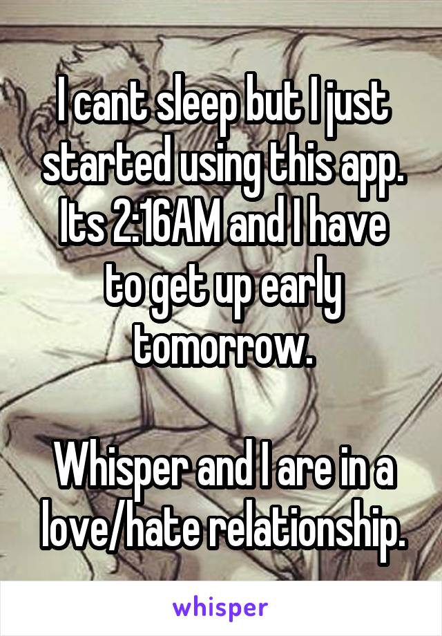 I cant sleep but I just started using this app.
Its 2:16AM and I have to get up early tomorrow.

Whisper and I are in a love/hate relationship.