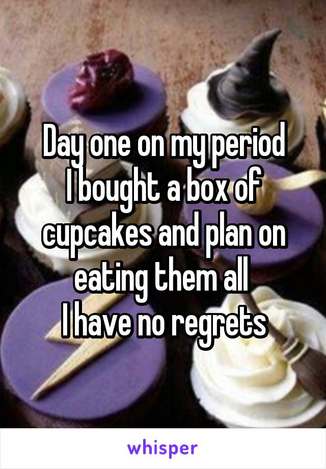 Day one on my period
I bought a box of cupcakes and plan on eating them all 
I have no regrets